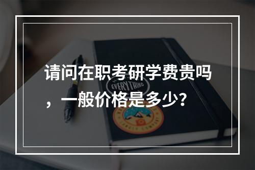 请问在职考研学费贵吗，一般价格是多少？