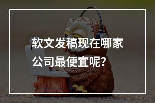 软文发稿现在哪家公司最便宜呢？