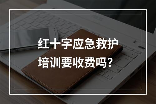 红十字应急救护培训要收费吗？