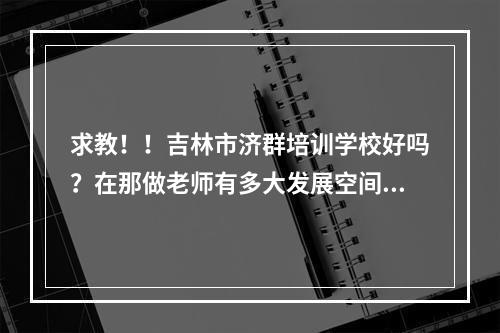 求教！！吉林市济群培训学校好吗？在那做老师有多大发展空间，具体待遇怎么样？