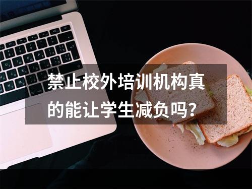 禁止校外培训机构真的能让学生减负吗？