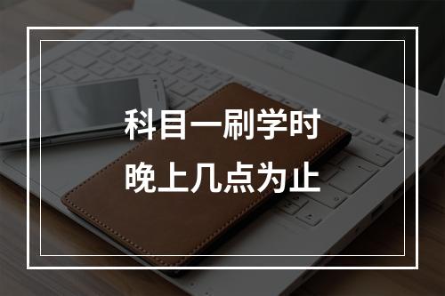 科目一刷学时晚上几点为止