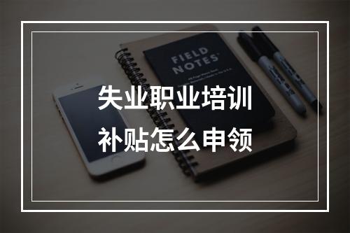 失业职业培训补贴怎么申领