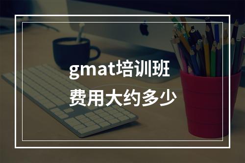 gmat培训班费用大约多少