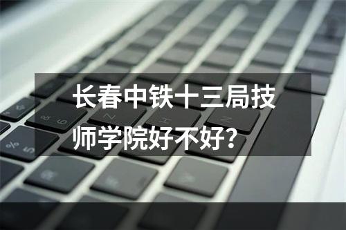 长春中铁十三局技师学院好不好？