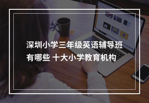 深圳小学三年级英语辅导班有哪些 十大小学教育机构