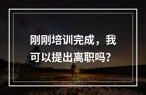 刚刚培训完成，我可以提出离职吗？