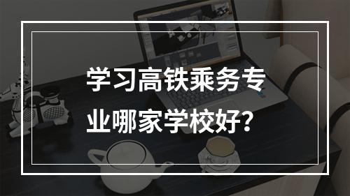 学习高铁乘务专业哪家学校好？