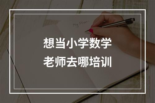 想当小学数学老师去哪培训