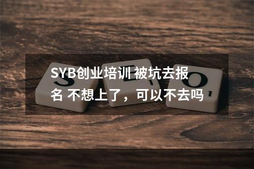 SYB创业培训 被坑去报名 不想上了，可以不去吗