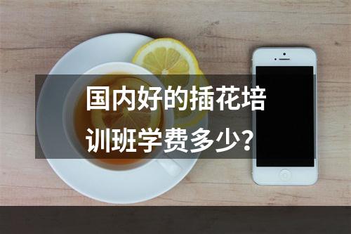 国内好的插花培训班学费多少？