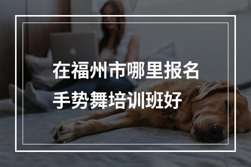 在福州市哪里报名手势舞培训班好