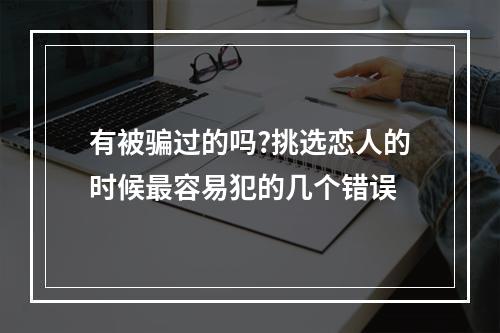 有被骗过的吗?挑选恋人的时候最容易犯的几个错误