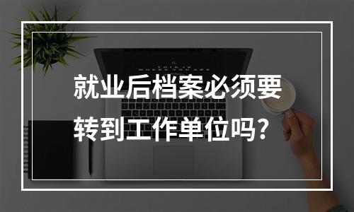 就业后档案必须要转到工作单位吗?