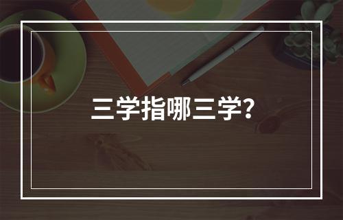 三学指哪三学？