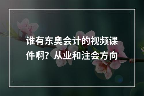 谁有东奥会计的视频课件啊？从业和注会方向