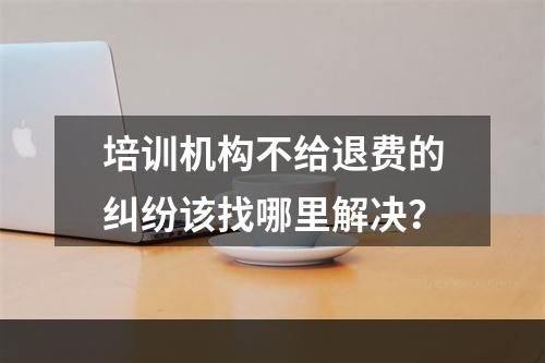 培训机构不给退费的纠纷该找哪里解决？