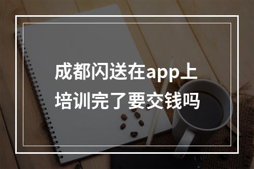 成都闪送在app上培训完了要交钱吗