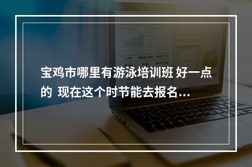 宝鸡市哪里有游泳培训班 好一点的  现在这个时节能去报名了么