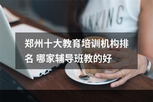 郑州十大教育培训机构排名 哪家辅导班教的好