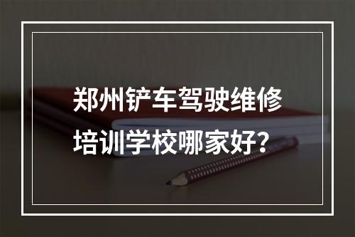 郑州铲车驾驶维修培训学校哪家好？