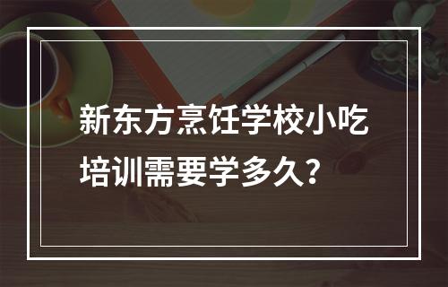 新东方烹饪学校小吃培训需要学多久？