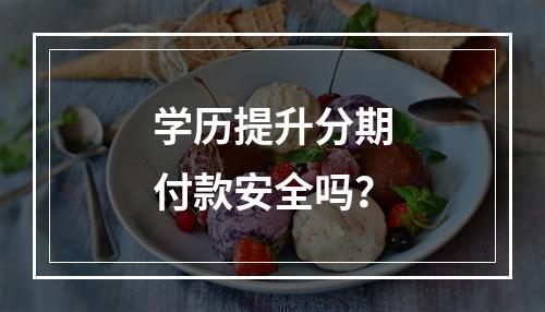 学历提升分期付款安全吗？