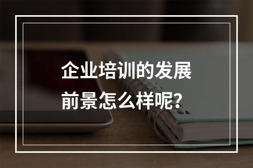 企业培训的发展前景怎么样呢？