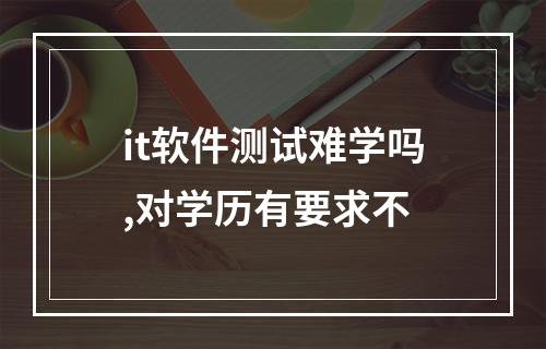 it软件测试难学吗,对学历有要求不