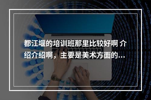 都江堰的培训班那里比较好啊 介绍介绍啊，主要是美术方面的，如果还有其他科目就更好了，谢谢了