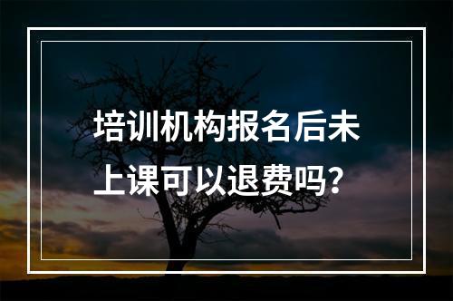 培训机构报名后未上课可以退费吗？