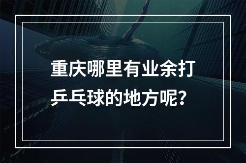 重庆哪里有业余打乒乓球的地方呢？