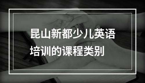 昆山新都少儿英语培训的课程类别