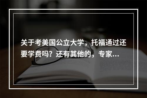 关于考美国公立大学，托福通过还要学费吗？还有其他的，专家进。急！！！