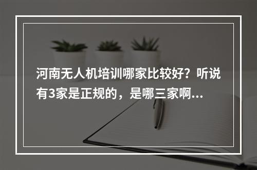 河南无人机培训哪家比较好？听说有3家是正规的，是哪三家啊。网上只搜到了2家。