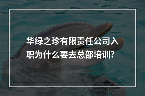 华绿之珍有限责任公司入职为什么要去总部培训?