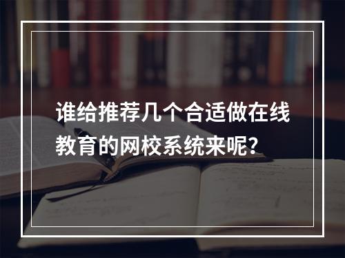 谁给推荐几个合适做在线教育的网校系统来呢？