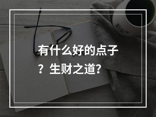 有什么好的点子？生财之道？