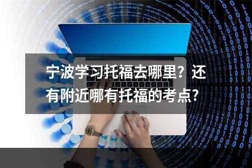 宁波学习托福去哪里？还有附近哪有托福的考点?