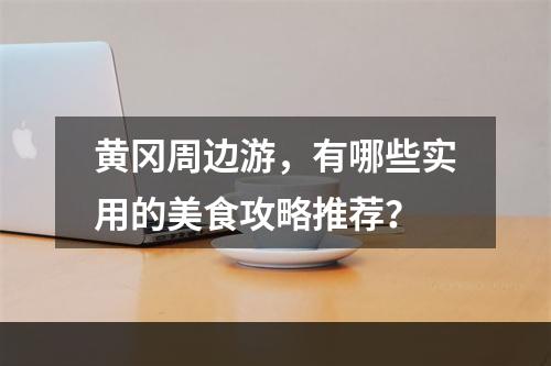 黄冈周边游，有哪些实用的美食攻略推荐？