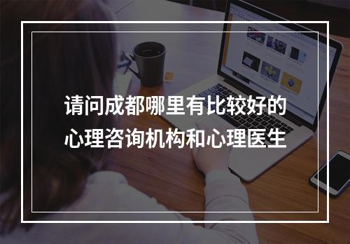 请问成都哪里有比较好的心理咨询机构和心理医生