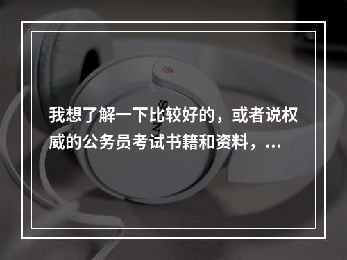 我想了解一下比较好的，或者说权威的公务员考试书籍和资料，希望能给我推荐一下