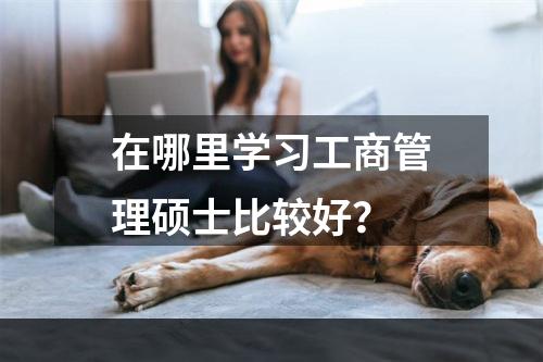 在哪里学习工商管理硕士比较好？