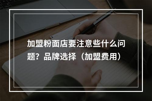 加盟粉面店要注意些什么问题？品牌选择（加盟费用）