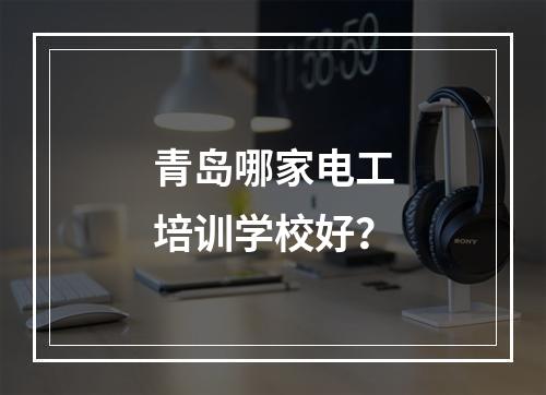 青岛哪家电工培训学校好？