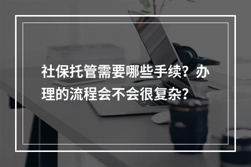 社保托管需要哪些手续？办理的流程会不会很复杂？