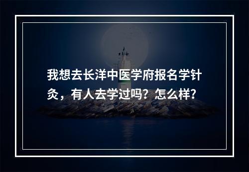 我想去长洋中医学府报名学针灸，有人去学过吗？怎么样？