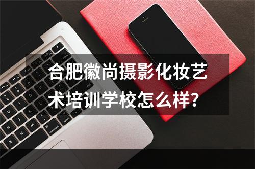 合肥徽尚摄影化妆艺术培训学校怎么样？