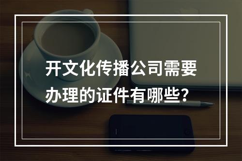 开文化传播公司需要办理的证件有哪些？