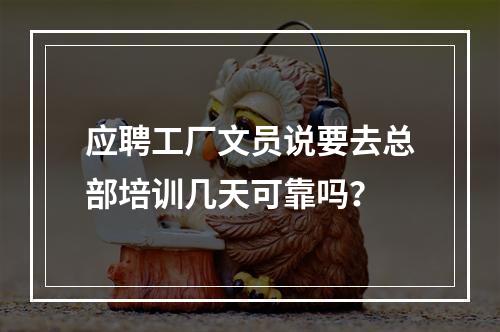 应聘工厂文员说要去总部培训几天可靠吗？